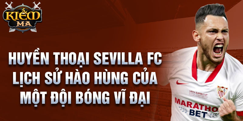 Huyền thoại sevilla fc lịch sử hào hùng của một đội bóng vĩ đại