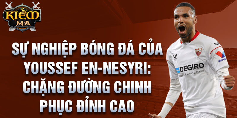 Sự nghiệp bóng đá của youssef en-nesyri: chặng đường chinh phục đỉnh cao