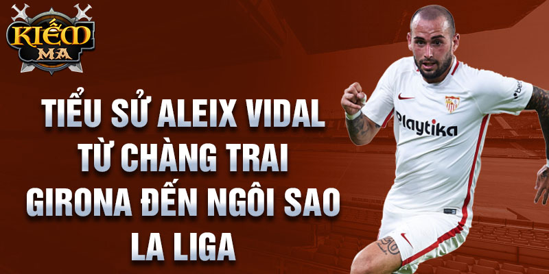 Tiểu sử aleix vidal từ chàng trai girona đến ngôi sao la liga