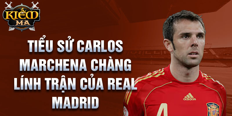 Tiểu sử carlos marchena chàng lính trận của real madrid 