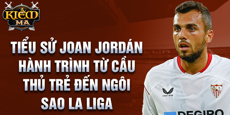 Tiểu sử joan jordán hành trình từ cầu thủ trẻ đến ngôi sao la liga