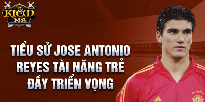 Tiểu sử jose antonio reyes tài năng trẻ đầy triển vọng