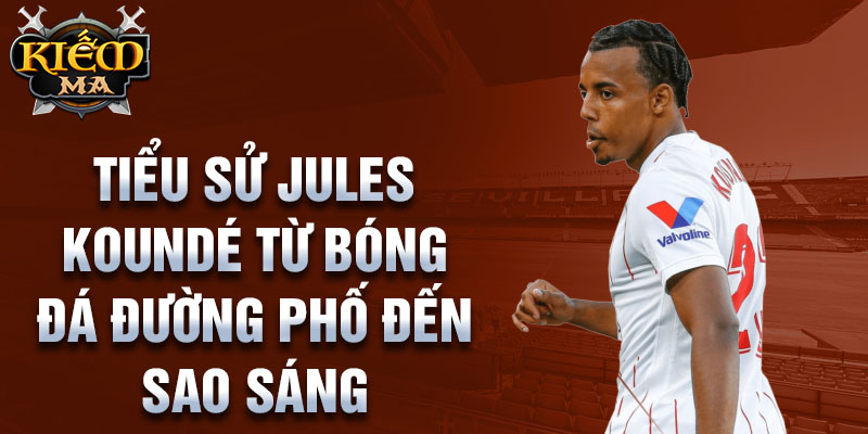 Tiểu sử jules koundé từ bóng đá đường phố đến sao sáng