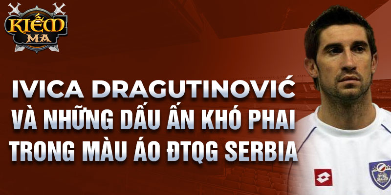 Ivica Dragutinović và những dấu ấn khó phai trong màu áo ĐTQG Serbia