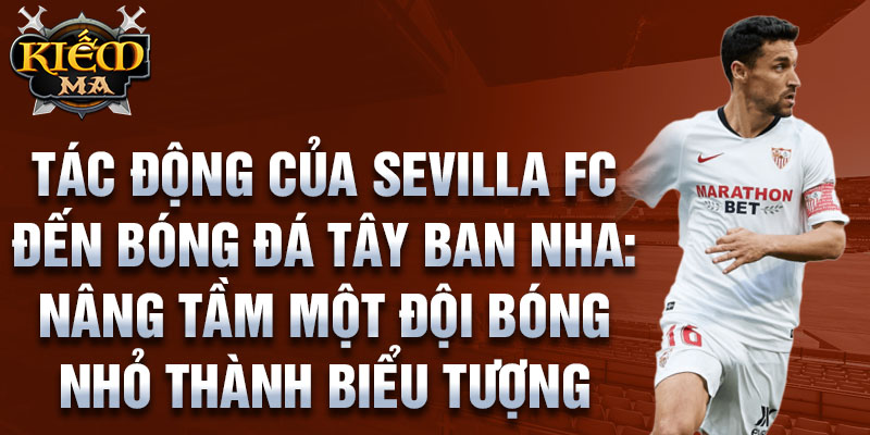 Tác động của Sevilla FC đến bóng đá tây ban nha: Nâng tầm một đội bóng nhỏ thành biểu tượng