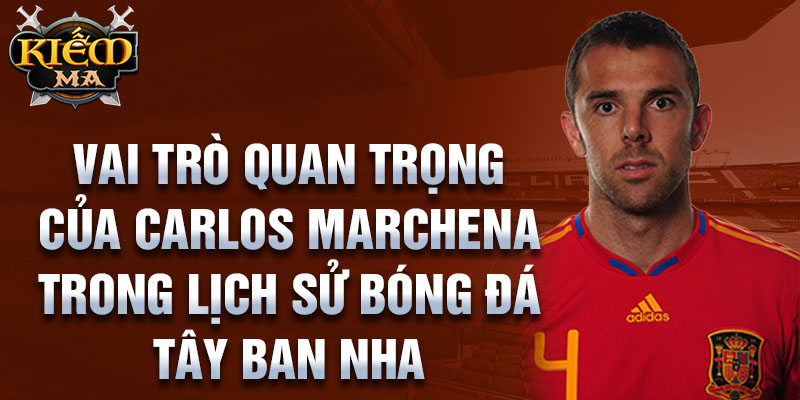 Vai trò quan trọng của Carlos Marchena trong lịch sử bóng đá Tây Ban Nha