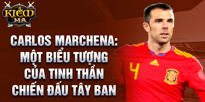 Carlos Marchena: Một biểu tượng của tinh thần chiến đấu Tây Ban Nha 