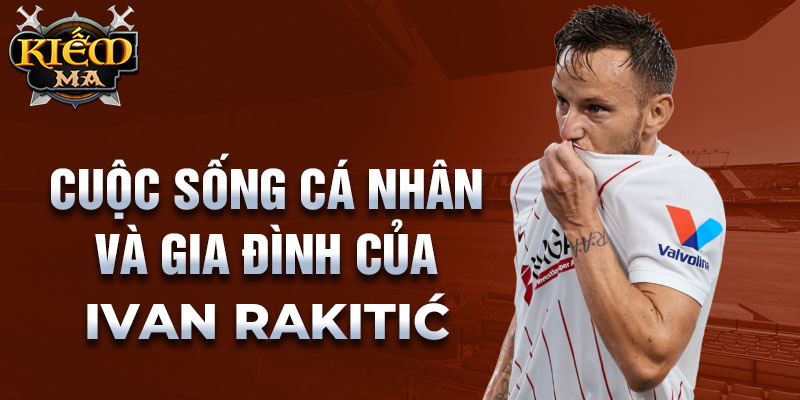 Cuộc sống cá nhân và gia đình của Ivan Rakitić