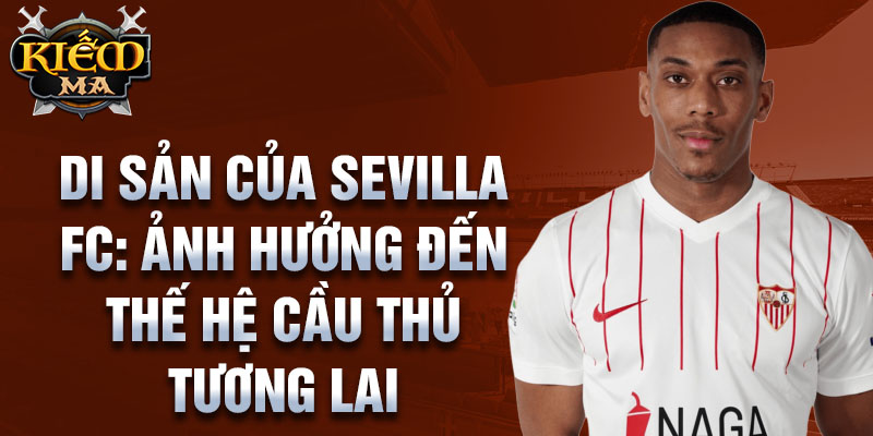 Di sản của Sevilla FC: Ảnh hưởng đến thế hệ cầu thủ tương lai