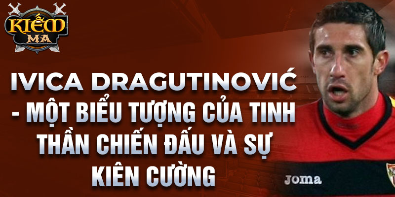 Ivica Dragutinović - Một biểu tượng của tinh thần chiến đấu và sự kiên cường