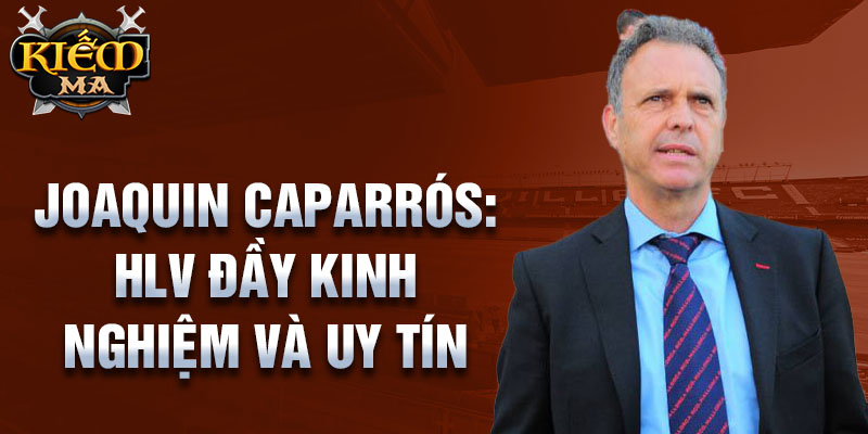 Joaquin Caparrós: HLV đầy kinh nghiệm và uy tín