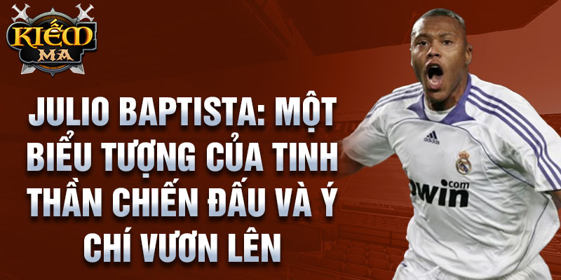 Julio Baptista: Một biểu tượng của tinh thần chiến đấu và ý chí vươn lên