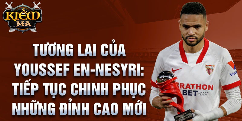 Tương lai của Youssef En-Nesyri: Tiếp tục chinh phục những đỉnh cao mới