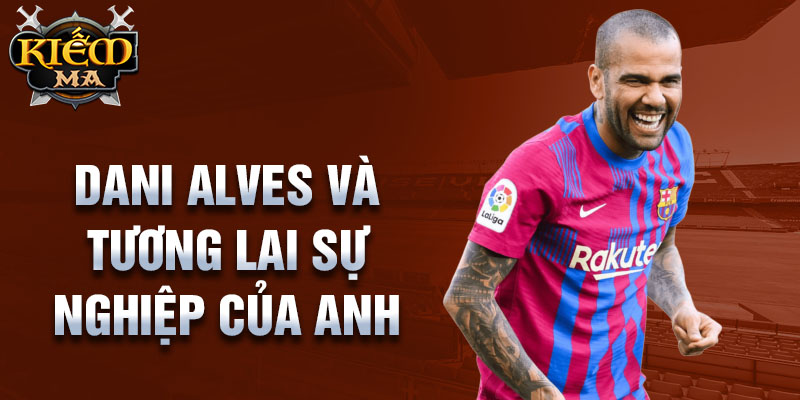 Dani Alves và tương lai sự nghiệp của anh