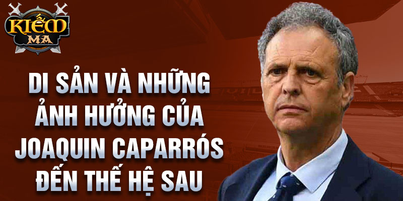 Di sản và những ảnh hưởng của Joaquin Caparrós đến thế hệ sau