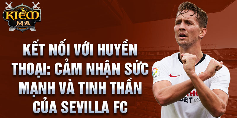 Kết nối với huyền thoại: Cảm nhận sức mạnh và tinh thần của Sevilla FC