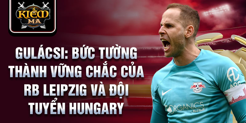 Gulácsi: bức tường thành vững chắc của rb leipzig và đội tuyển hungary