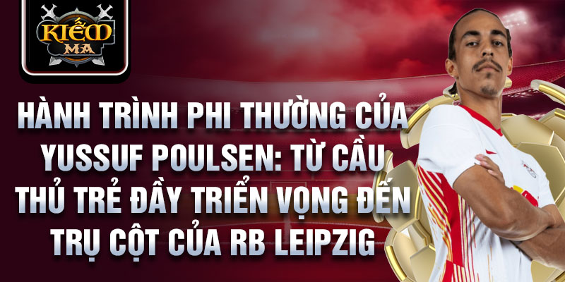 Hành trình phi thường của yussuf poulsen: từ cầu thủ trẻ đầy triển vọng đến trụ cột của rb leipzig