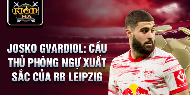 Josko gvardiol: cầu thủ phòng ngự xuất sắc của rb leipzig