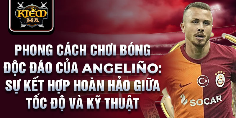 Phong cách chơi bóng độc đáo của angeliño: sự kết hợp hoàn hảo giữa tốc độ và kỹ thuật