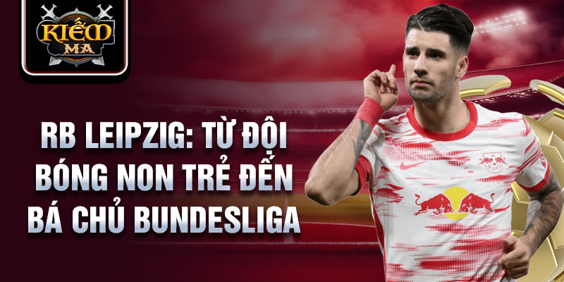 RB leipzig: từ đội bóng non trẻ đến bá chủ bundesliga