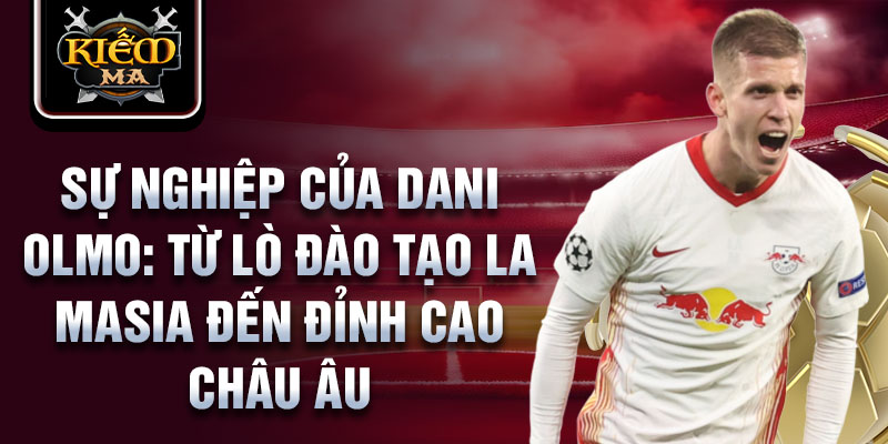 Sự nghiệp của dani olmo: từ lò đào tạo la masia đến đỉnh cao châu âu