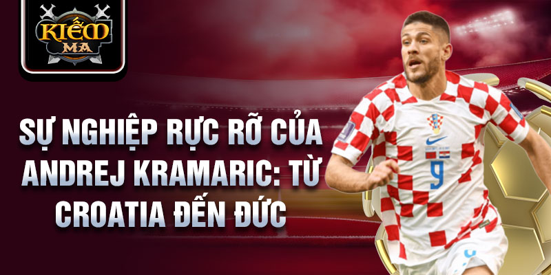 Sự nghiệp rực rỡ của andrej kramaric: từ croatia đến đức