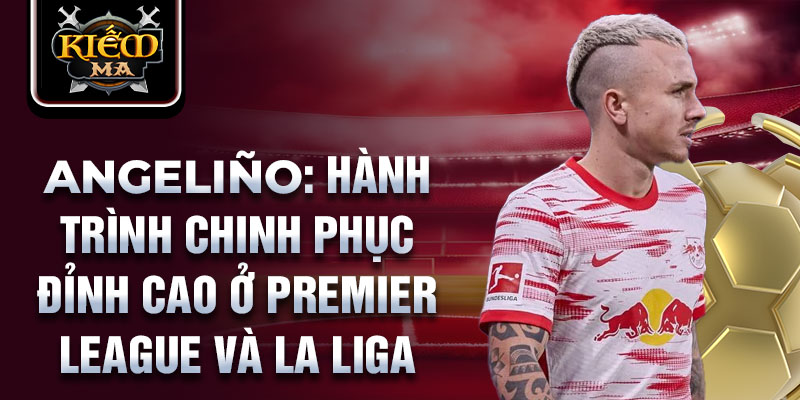 Angeliño: Hành trình chinh phục đỉnh cao ở Premier League và La Liga