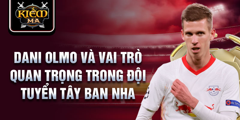 Dani Olmo và vai trò quan trọng trong đội tuyển Tây Ban Nha