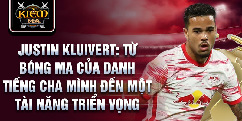 Justin Kluivert: Từ bóng ma của danh tiếng cha mình đến một tài năng triển vọng