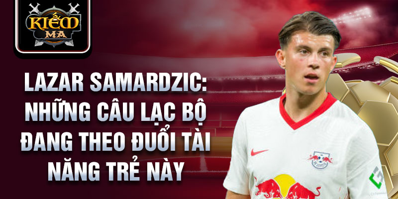 Lazar Samardzic: Những câu lạc bộ đang theo đuổi tài năng trẻ này