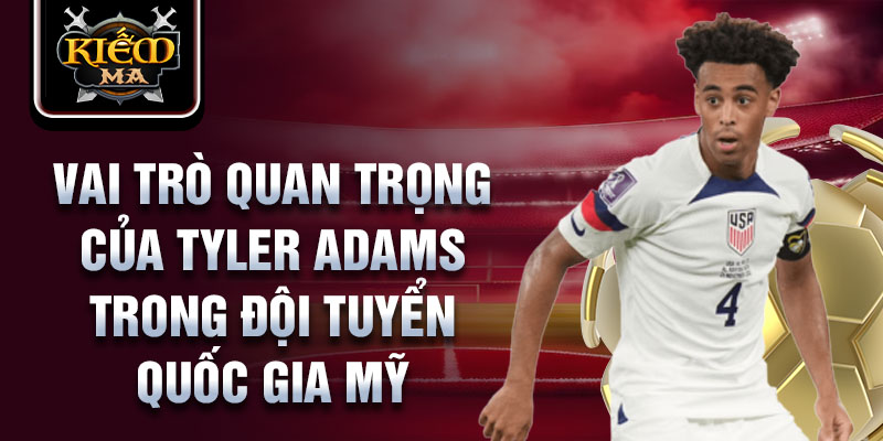 Vai trò quan trọng của Tyler Adams trong đội tuyển quốc gia Mỹ