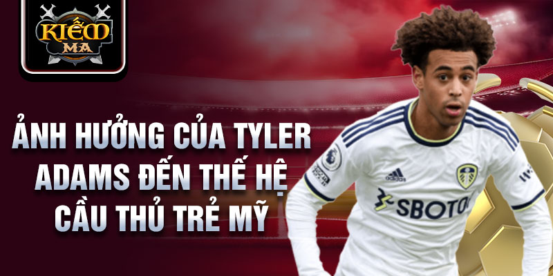 Ảnh hưởng của Tyler Adams đến thế hệ cầu thủ trẻ Mỹ