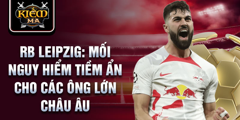 RB Leipzig: Mối nguy hiểm tiềm ẩn cho các ông lớn châu Âu